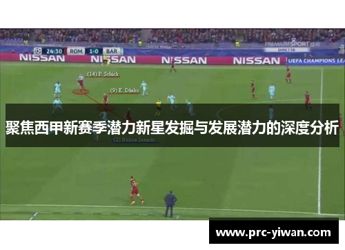 聚焦西甲新赛季潜力新星发掘与发展潜力的深度分析 聚焦西甲新赛季潜力新星发掘与发展潜力的深度分析