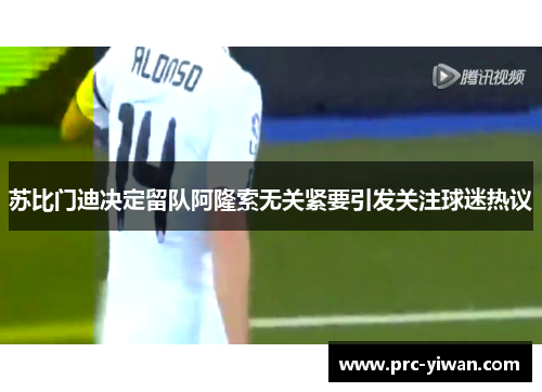 苏比门迪决定留队阿隆索无关紧要引发关注球迷热议