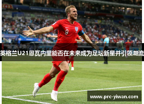英格兰U21恩瓦内里能否在未来成为足坛新星并引领潮流