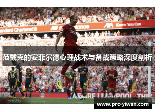 范戴克的安菲尔德心理战术与备战策略深度剖析 范戴克的安菲尔德心理战术与备战策略深度剖析