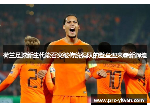 荷兰足球新生代能否突破传统强队的壁垒迎来崭新辉煌