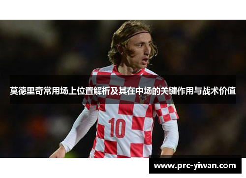 莫德里奇常用场上位置解析及其在中场的关键作用与战术价值