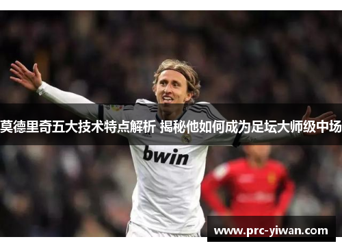 莫德里奇五大技术特点解析 揭秘他如何成为足坛大师级中场