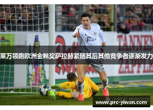 莱万领跑欧洲金靴奖萨拉赫紧随其后其他竞争者逐渐发力