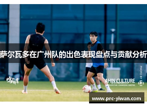 萨尔瓦多在广州队的出色表现盘点与贡献分析 萨尔瓦多在广州队的出色表现盘点与贡献分析