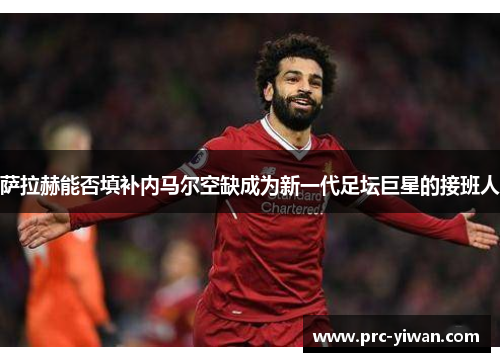 萨拉赫能否填补内马尔空缺成为新一代足坛巨星的接班人