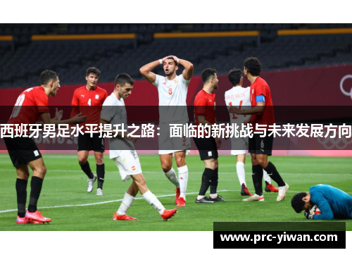 西班牙男足水平提升之路:面临的新挑战与未来发展方向 西班牙男足水平提升之路:面临的新挑战与未来发展方向