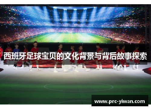 西班牙足球宝贝的文化背景与背后故事探索