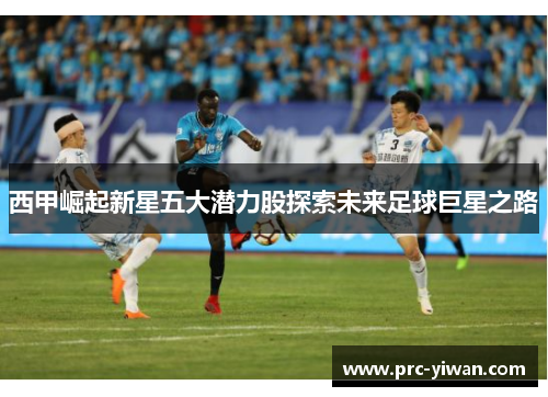 西甲崛起新星五大潜力股探索未来足球巨星之路 西甲崛起新星五大潜力股探索未来足球巨星之路