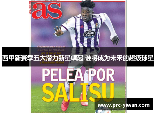 西甲新赛季五大潜力新星崛起 谁将成为未来的超级球星 西甲新赛季五大潜力新星崛起 谁将成为未来的超级球星