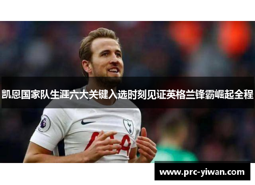 凯恩国家队生涯六大关键入选时刻见证英格兰锋霸崛起全程 凯恩国家队生涯六大关键入选时刻见证英格兰锋霸崛起全程