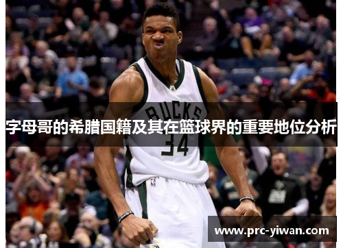 字母哥的希腊国籍及其在篮球界的重要地位分析