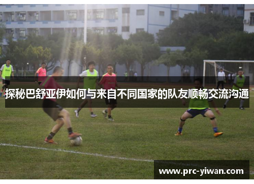 探秘巴舒亚伊如何与来自不同国家的队友顺畅交流沟通