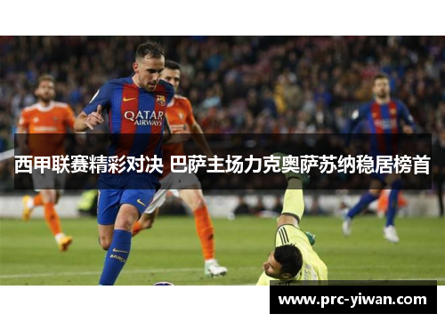 西甲联赛精彩对决 巴萨主场力克奥萨苏纳稳居榜首