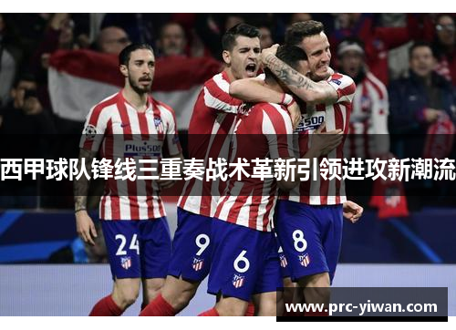 西甲球队锋线三重奏战术革新引领进攻新潮流 西甲球队锋线三重奏战术革新引领进攻新潮流