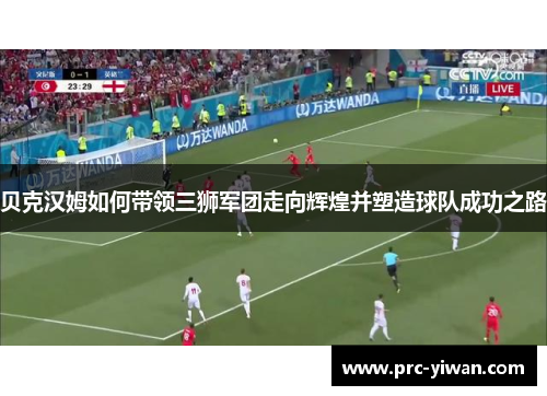 贝克汉姆如何带领三狮军团走向辉煌并塑造球队成功之路 贝克汉姆如何带领三狮军团走向辉煌并塑造球队成功之路