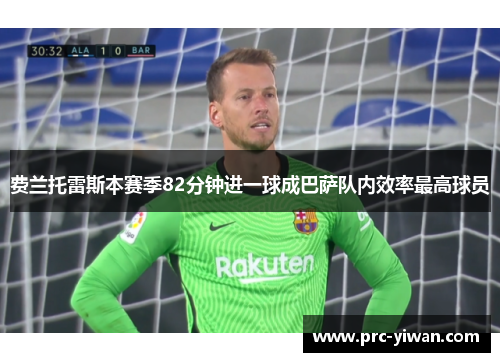 费兰托雷斯本赛季82分钟进一球成巴萨队内效率最高球员 费兰托雷斯本赛季82分钟进一球成巴萨队内效率最高球员