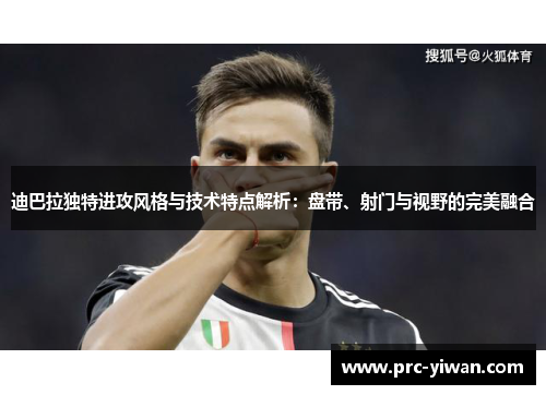 迪巴拉独特进攻风格与技术特点解析：盘带、射门与视野的完美融合