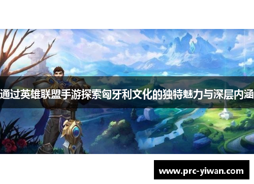 通过英雄联盟手游探索匈牙利文化的独特魅力与深层内涵