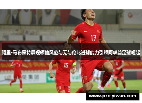 阿里·马布霍特展现领袖风范与无与伦比进球能力引领阿联酋足球崛起