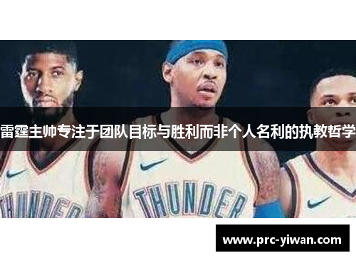 雷霆主帅专注于团队目标与胜利而非个人名利的执教哲学 雷霆主帅专注于团队目标与胜利而非个人名利的执教哲学