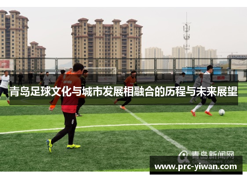 青岛足球文化与城市发展相融合的历程与未来展望 青岛足球文化与城市发展相融合的历程与未来展望