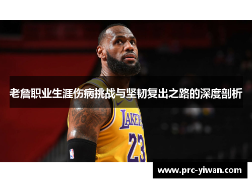 老詹职业生涯伤病挑战与坚韧复出之路的深度剖析