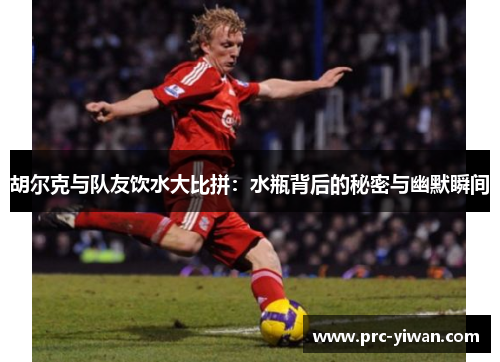 胡尔克与队友饮水大比拼：水瓶背后的秘密与幽默瞬间