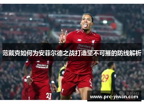 范戴克如何为安菲尔德之战打造坚不可摧的防线解析