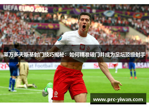 莱万多夫斯基射门技巧揭秘：如何精准破门并成为足坛顶级射手