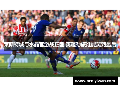 莱斯特城与水晶宫激战正酣 英超劲旅谁能笑到最后