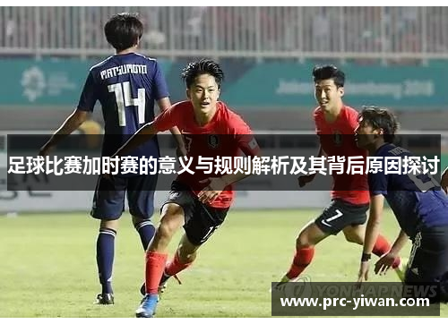 足球比赛加时赛的意义与规则解析及其背后原因探讨