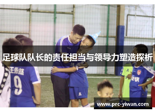 足球队队长的责任担当与领导力塑造探析 足球队队长的责任担当与领导力塑造探析