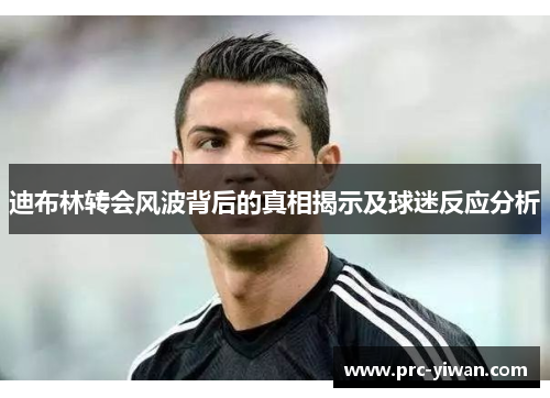 迪布林转会风波背后的真相揭示及球迷反应分析 迪布林转会风波背后的真相揭示及球迷反应分析