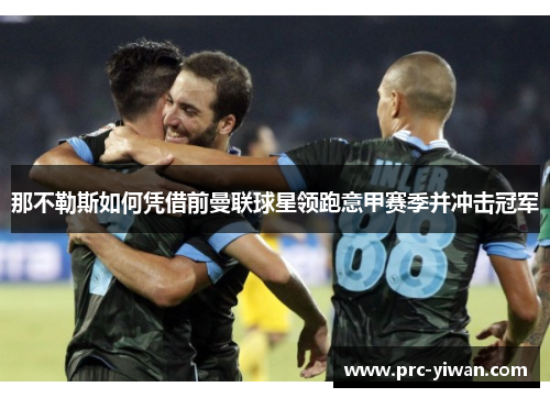 那不勒斯如何凭借前曼联球星领跑意甲赛季并冲击冠军 那不勒斯如何凭借前曼联球星领跑意甲赛季并冲击冠军