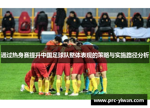 通过热身赛提升中国足球队整体表现的策略与实施路径分析 通过热身赛提升中国足球队整体表现的策略与实施路径分析