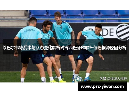 以巴尔韦德战术与状态变化解析对阵西班牙欧联杯低迷根源原因分析 以巴尔韦德战术与状态变化解析对阵西班牙欧联杯低迷根源原因分析