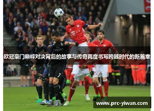 欧冠豪门巅峰对决背后的故事与传奇再度书写跨越时代的新篇章