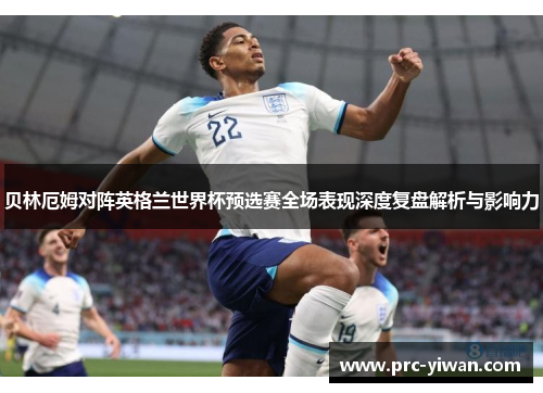 贝林厄姆对阵英格兰世界杯预选赛全场表现深度复盘解析与影响力