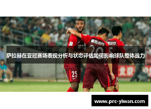 萨拉赫在亚冠赛场表现分析与状态评估如何影响球队整体战力