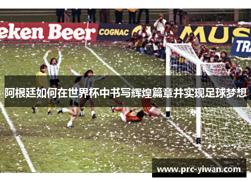 阿根廷如何在世界杯中书写辉煌篇章并实现足球梦想