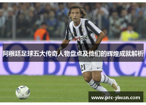 阿根廷足球五大传奇人物盘点及他们的辉煌成就解析 阿根廷足球五大传奇人物盘点及他们的辉煌成就解析