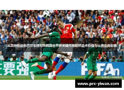 从攻防枢纽看巴尔韦德对阵韩国世界杯关键作用解析战术价值与比赛走向影响 从攻防枢纽看巴尔韦德对阵韩国世界杯关键作用解析战术价值与比赛走向影响