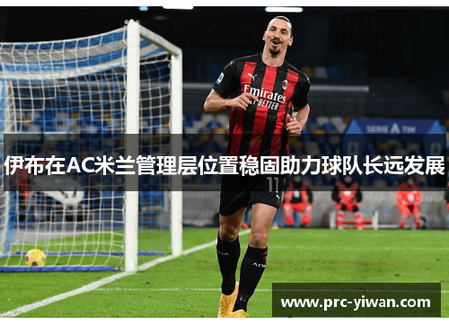 伊布在AC米兰管理层位置稳固助力球队长远发展
