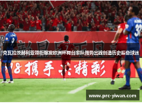 克瓦拉茨赫利亚领衔爆发欧洲杯舞台率队强势出线创造历史振奋球迷 克瓦拉茨赫利亚领衔爆发欧洲杯舞台率队强势出线创造历史振奋球迷
