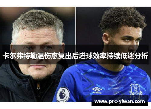 卡尔弗特勒温伤愈复出后进球效率持续低迷分析 卡尔弗特勒温伤愈复出后进球效率持续低迷分析