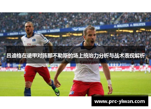 吕迪格在德甲对阵那不勒斯的场上统治力分析与战术表现解析 吕迪格在德甲对阵那不勒斯的场上统治力分析与战术表现解析