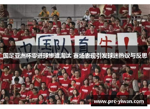 国足亚洲杯零进球惨遭淘汰 赛场表现引发球迷热议与反思 国足亚洲杯零进球惨遭淘汰 赛场表现引发球迷热议与反思