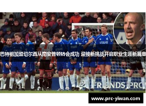 巴特祖加盟切尔西从南安普顿转会成功 迎接新挑战开启职业生涯新篇章