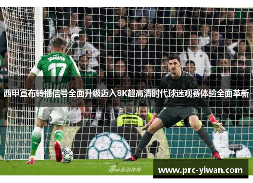 西甲宣布转播信号全面升级迈入8K超高清时代球迷观赛体验全面革新